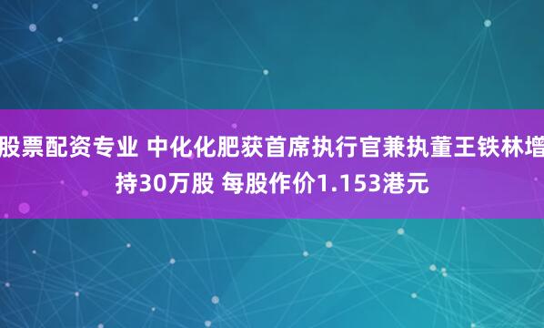 股票配资专业 中化化肥获首席执行官兼执董王铁林增持30万股 每股作价1.153港元