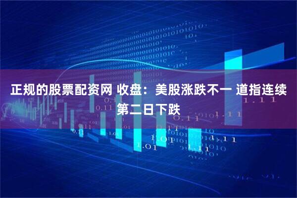 正规的股票配资网 收盘：美股涨跌不一 道指连续第二日下跌