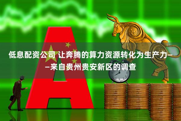 低息配资公司 让奔腾的算力资源转化为生产力——来自贵州贵安新区的调查