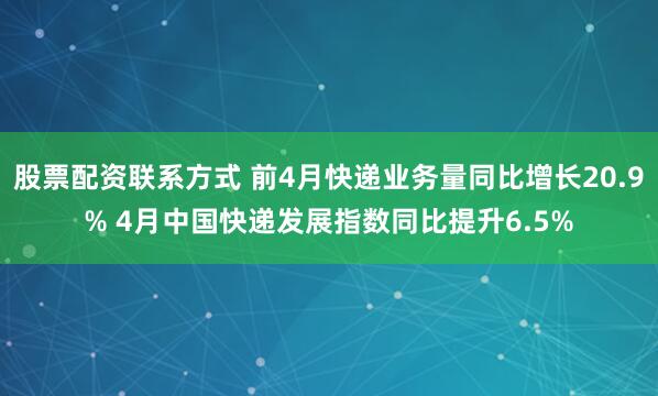股票配资联系方式 前4月快递业务量同比增长20.9% 4月中国快递发展指数同比提升6.5%