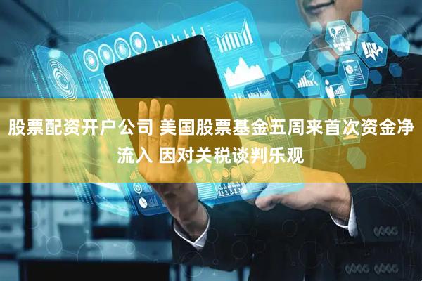 股票配资开户公司 美国股票基金五周来首次资金净流入 因对关税谈判乐观