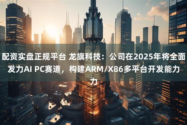 配资实盘正规平台 龙旗科技：公司在2025年将全面发力AI PC赛道，构建ARM/X86多平台开发能力
