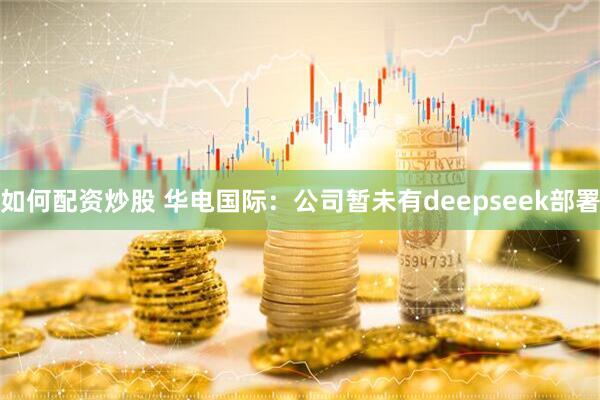 如何配资炒股 华电国际：公司暂未有deepseek部署