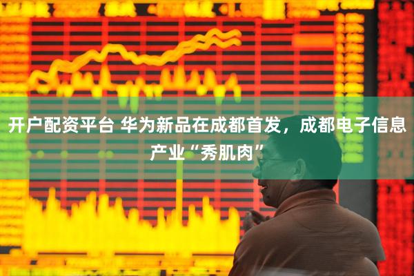开户配资平台 华为新品在成都首发，成都电子信息产业“秀肌肉”