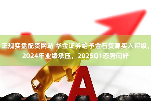 正规实盘配资网站 华金证券给予金石资源买入评级，2024年业绩承压，2025Q1态势向好