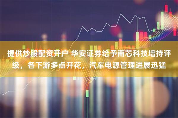 提供炒股配资开户 华安证券给予南芯科技增持评级，各下游多点开花，汽车电源管理进展迅猛