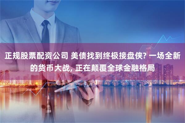 正规股票配资公司 美债找到终极接盘侠? 一场全新的货币大战, 正在颠覆全球金融格局