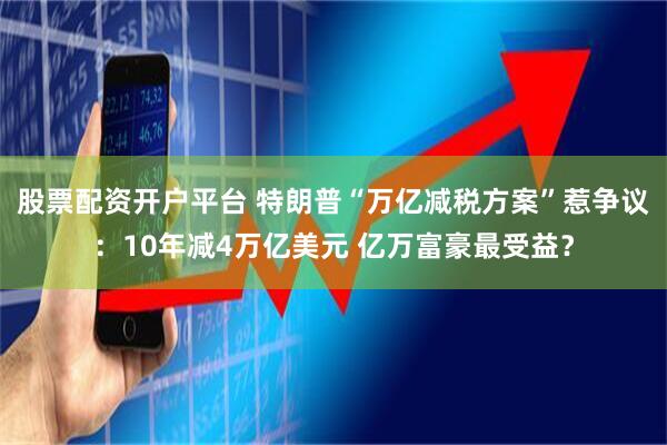 股票配资开户平台 特朗普“万亿减税方案”惹争议：10年减4万亿美元 亿万富豪最受益？