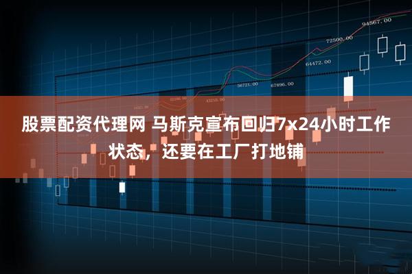 股票配资代理网 马斯克宣布回归7x24小时工作状态，还要在工厂打地铺