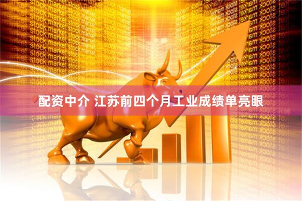 配资中介 江苏前四个月工业成绩单亮眼