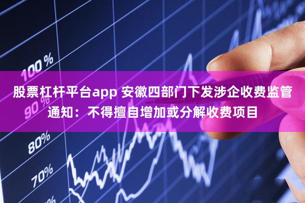 股票杠杆平台app 安徽四部门下发涉企收费监管通知：不得擅自增加或分解收费项目