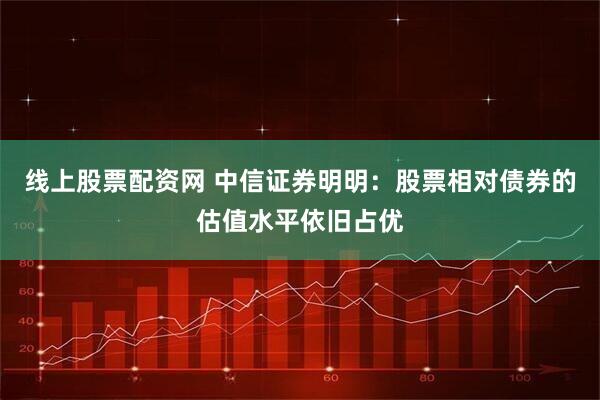 线上股票配资网 中信证券明明：股票相对债券的估值水平依旧占优
