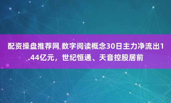 配资操盘推荐网 数字阅读概念30日主力净流出1.44亿元，世纪恒通、天音控股居前