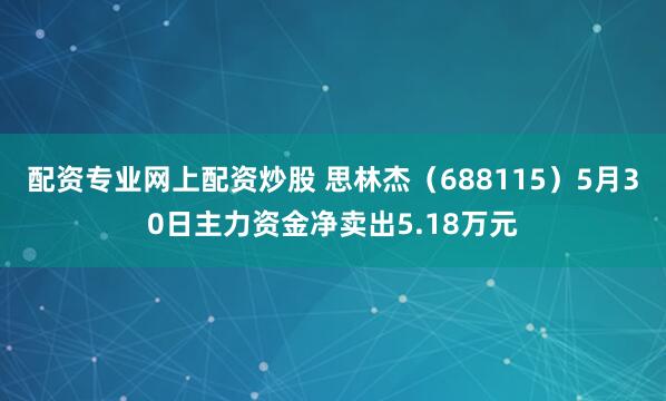 配资专业网上配资炒股 思林杰（688115）5月30日主力资金净卖出5.18万元