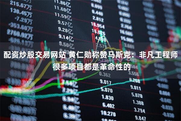 配资炒股交易网站 黄仁勋称赞马斯克：非凡工程师 很多项目都是革命性的
