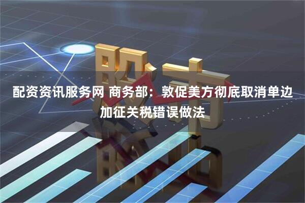 配资资讯服务网 商务部：敦促美方彻底取消单边加征关税错误做法