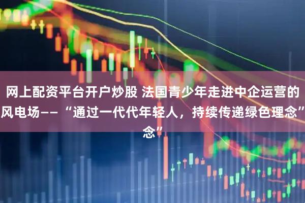 网上配资平台开户炒股 法国青少年走进中企运营的风电场—— “通过一代代年轻人，持续传递绿色理念”