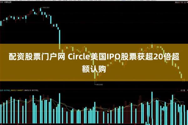 配资股票门户网 Circle美国IPO股票获超20倍超额认购
