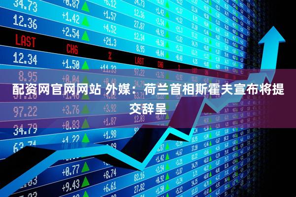 配资网官网网站 外媒：荷兰首相斯霍夫宣布将提交辞呈
