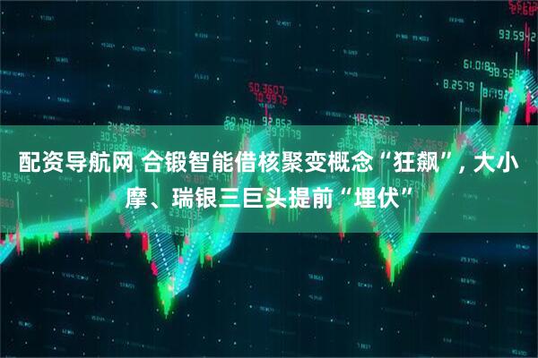 配资导航网 合锻智能借核聚变概念“狂飙”, 大小摩、瑞银三巨头提前“埋伏”