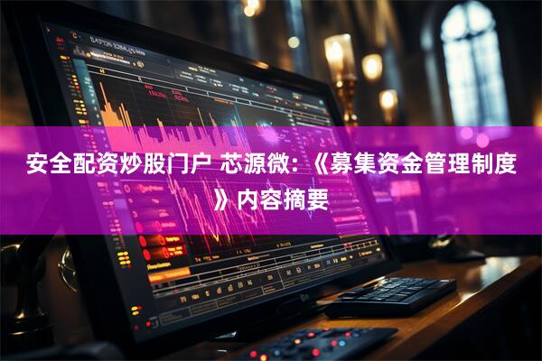 安全配资炒股门户 芯源微: 《募集资金管理制度》内容摘要