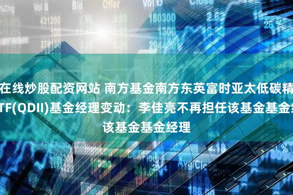 在线炒股配资网站 南方基金南方东英富时亚太低碳精选ETF(QDII)基金经理变动：李佳亮不再担任该基金基金经理