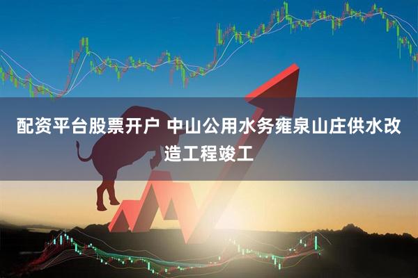 配资平台股票开户 中山公用水务雍泉山庄供水改造工程竣工