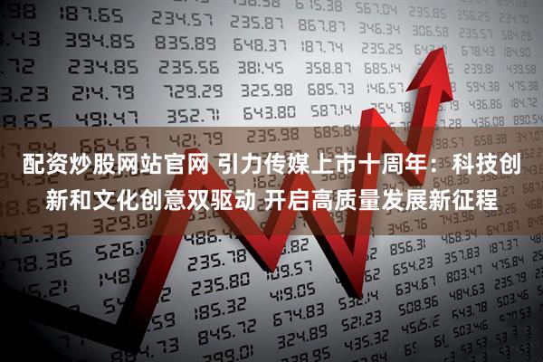 配资炒股网站官网 引力传媒上市十周年：科技创新和文化创意双驱动 开启高质量发展新征程