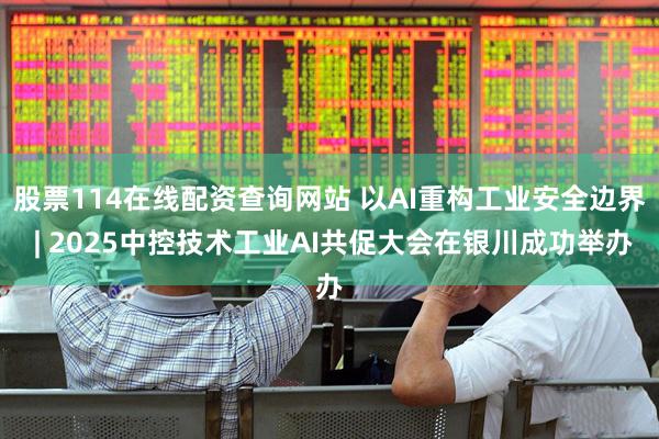 股票114在线配资查询网站 以AI重构工业安全边界 | 2025中控技术工业AI共促大会在银川成功举办