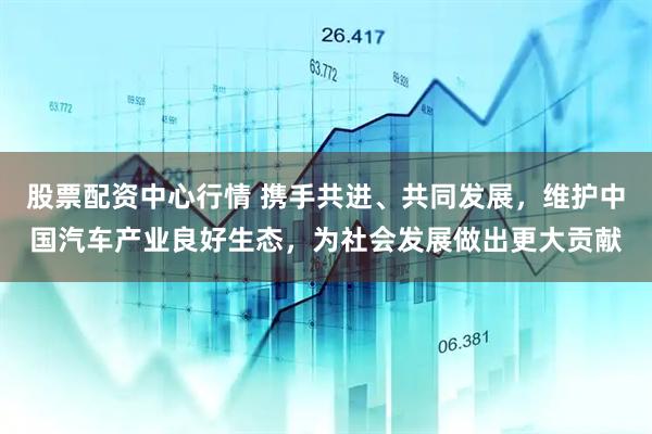 股票配资中心行情 携手共进、共同发展，维护中国汽车产业良好生态，为社会发展做出更大贡献