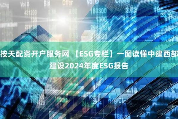 按天配资开户服务网 【ESG专栏】一图读懂中建西部建设2024年度ESG报告