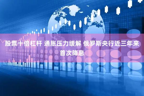 股票十倍杠杆 通胀压力缓解 俄罗斯央行近三年来首次降息