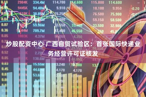 炒股配资中心 广西自贸试验区：首张国际快递业务经营许可证核发