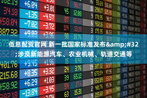低息配资官网 新一批国家标准发布&#32;涉及新能源汽车、农业机械、轨道交通等