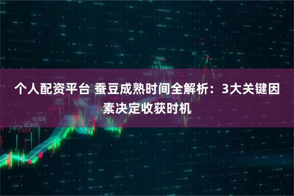 个人配资平台 蚕豆成熟时间全解析：3大关键因素决定收获时机
