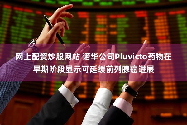 网上配资炒股网站 诺华公司Pluvicto药物在早期阶段显示可延缓前列腺癌进展