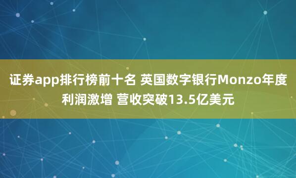 证券app排行榜前十名 英国数字银行Monzo年度利润激增 营收突破13.5亿美元