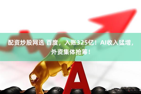 配资炒股网选 百度，入账325亿！AI收入猛增，外资集体抢筹！