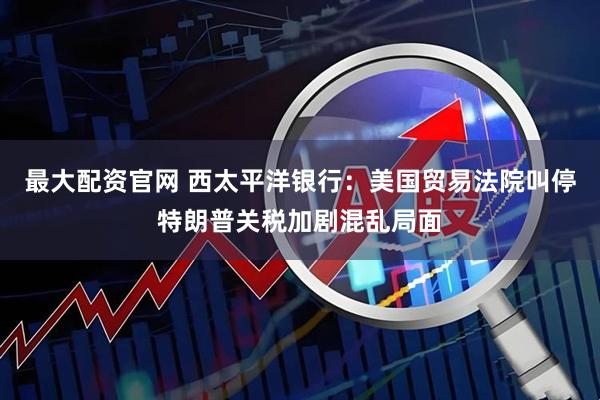 最大配资官网 西太平洋银行：美国贸易法院叫停特朗普关税加剧混乱局面