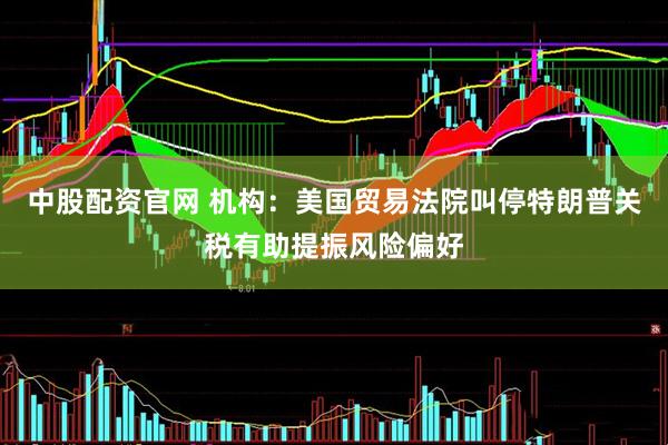 中股配资官网 机构：美国贸易法院叫停特朗普关税有助提振风险偏好