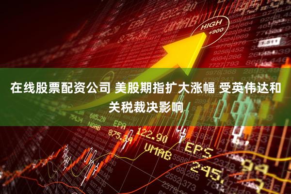 在线股票配资公司 美股期指扩大涨幅 受英伟达和关税裁决影响