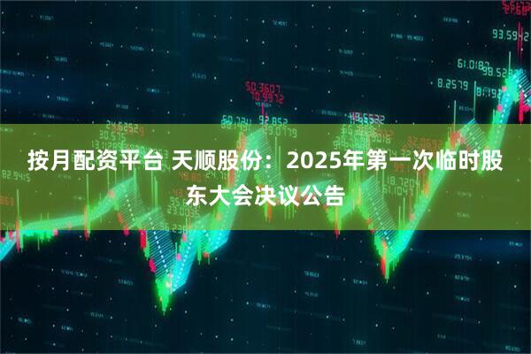 按月配资平台 天顺股份：2025年第一次临时股东大会决议公告