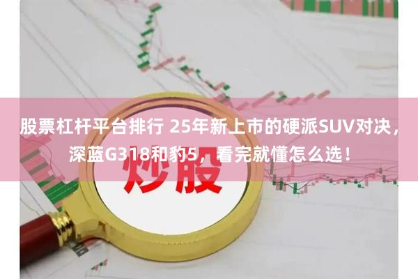 股票杠杆平台排行 25年新上市的硬派SUV对决，深蓝G318和豹5，看完就懂怎么选！
