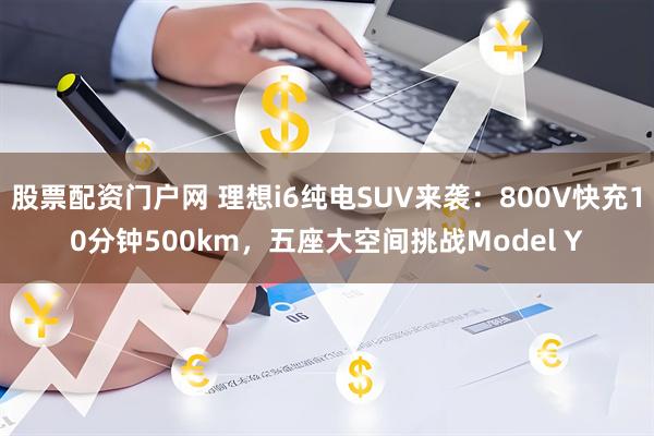 股票配资门户网 理想i6纯电SUV来袭：800V快充10分钟500km，五座大空间挑战Model Y