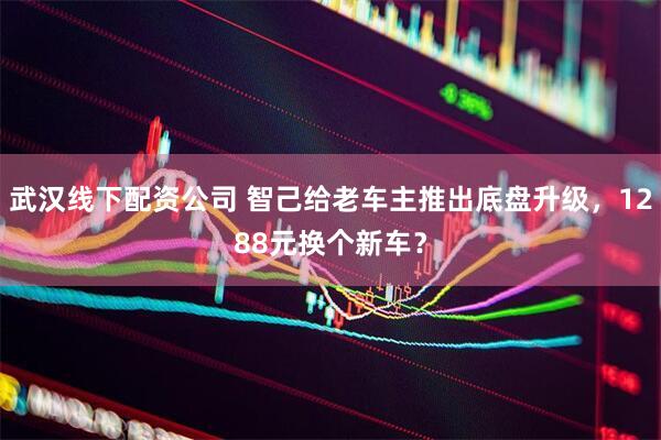 武汉线下配资公司 智己给老车主推出底盘升级，1288元换个新车？