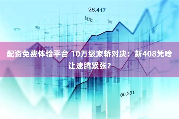 配资免费体验平台 10万级家轿对决：新408凭啥让速腾紧张？