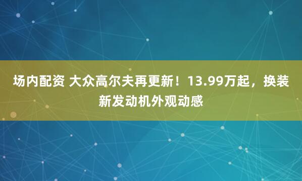 场内配资 大众高尔夫再更新！13.99万起，换装新发动机外观动感