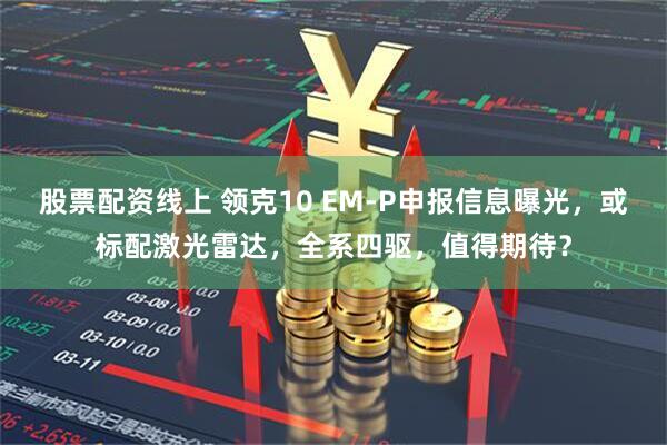 股票配资线上 领克10 EM-P申报信息曝光，或标配激光雷达，全系四驱，值得期待？