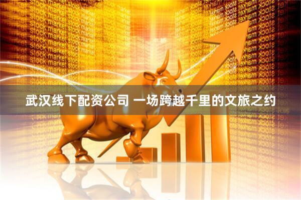 武汉线下配资公司 一场跨越千里的文旅之约