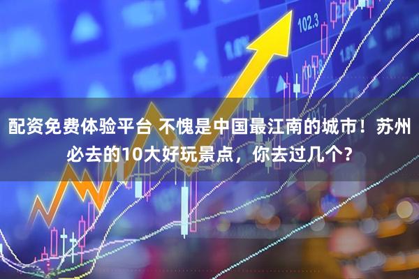 配资免费体验平台 不愧是中国最江南的城市！苏州必去的10大好玩景点，你去过几个？